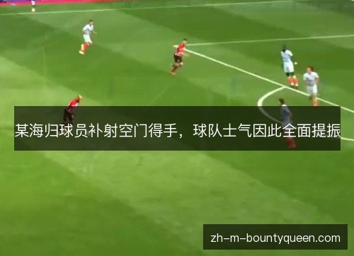 某海归球员补射空门得手,球队士气因此全面提振 某海归球员补射空门得手,球队士气因此全面提振