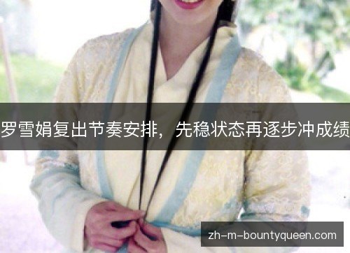 罗雪娟复出节奏安排,先稳状态再逐步冲成绩 罗雪娟复出节奏安排,先稳状态再逐步冲成绩