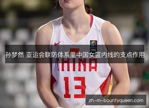 孙梦然 亚运会联防体系里中国女篮内线的支点作用 孙梦然 亚运会联防体系里中国女篮内线的支点作用